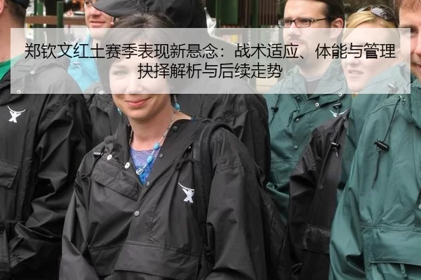 郑钦文红土赛季表现新悬念：战术适应、体能与管理抉择解析与后续走势