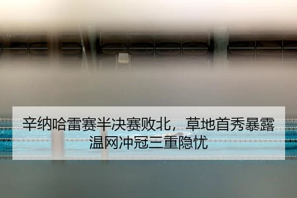 辛纳哈雷赛半决赛败北，草地首秀暴露温网冲冠三重隐忧（Kaiyun）